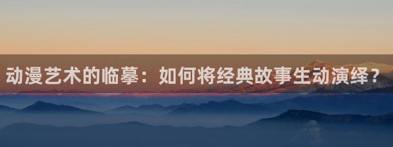omofun动漫官方首页：动漫艺术的临摹：如何将经典故事生动演绎？
