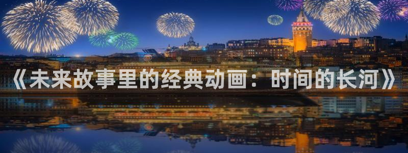 omofun动漫王国：《未来故事里的经典动画：时间的长河》
